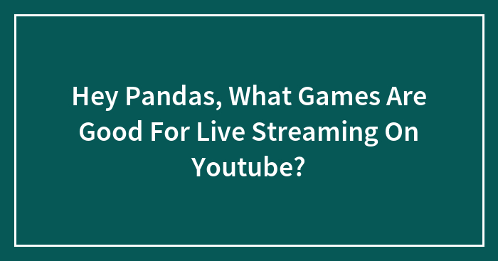 Hey Pandas, What Games Are Good For Live Streaming On Youtube?