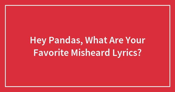 Hey Pandas, What Are Your Favorite Misheard Lyrics?