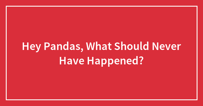 Hey Pandas, What Should Never Have Happened?