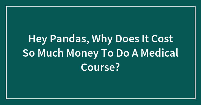 Hey Pandas, Why Does It Cost So Much Money To Do A Medical Course?