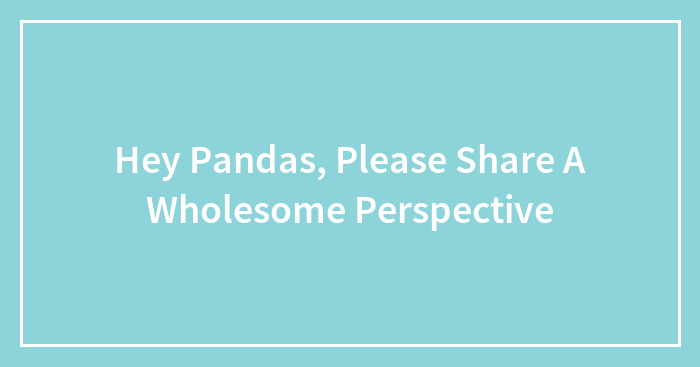 Hey Pandas, Please Share A Wholesome Perspective