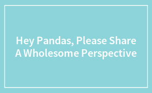 Hey Pandas, Please Share A Wholesome Perspective