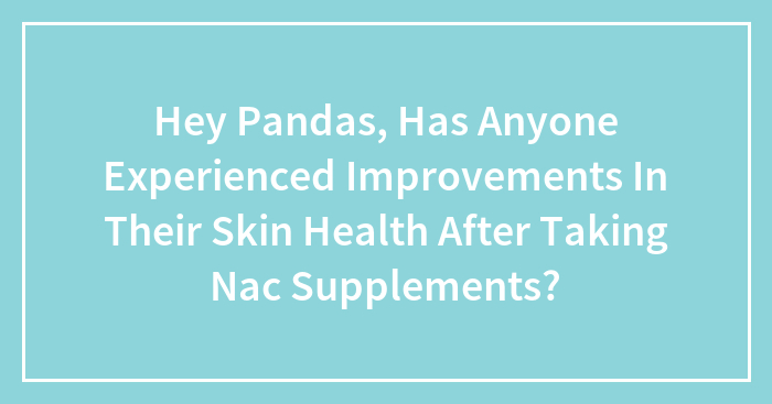 Hey Pandas, Has Anyone Experienced Improvements In Their Skin Health After Taking NAC Supplements? (Closed)