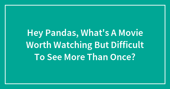 Hey Pandas, What’s A Movie Worth Watching But Difficult To See More Than Once? (Closed)