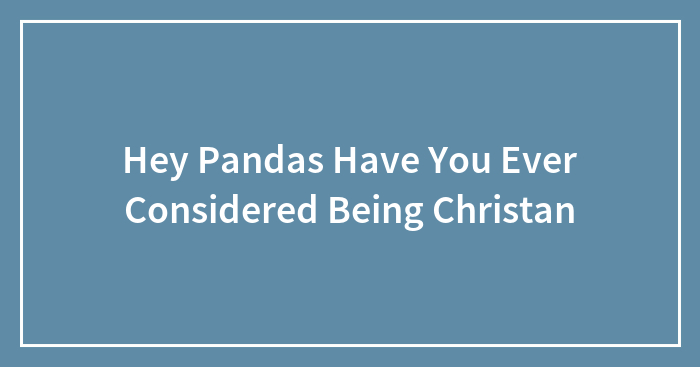 Hey Pandas, Have You Ever Considered Being Christian? (Closed)