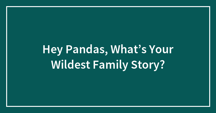 Hey Pandas, What’s Your Wildest Family Story?