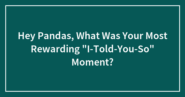 Hey Pandas, What Was Your Most Rewarding “I-Told-You-So” Moment? (Closed)
