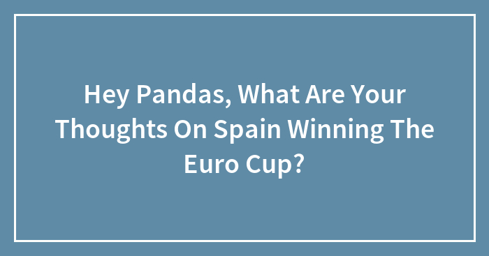 Hey Pandas, What Are Your Thoughts On Spain Winning The Euro Cup? (Closed)