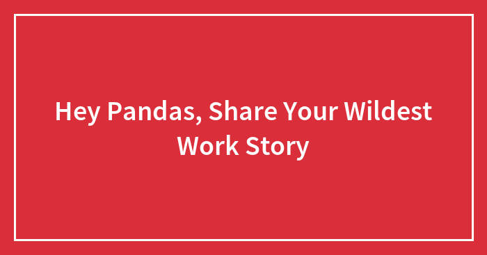 Hey Pandas, Share Your Wildest Work Story (Closed)