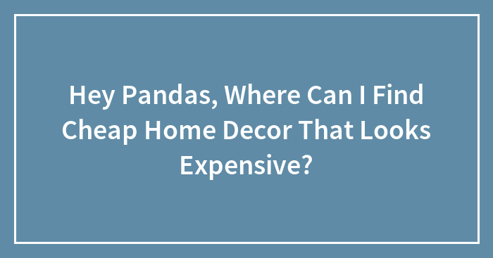 Hey Pandas, Where Can I Find Cheap Home Decor That Looks Expensive? (Closed)