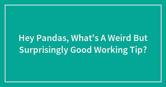 Hey Pandas, What’s A Weird But Surprisingly Good Working Tip? (Closed)