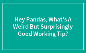 Hey Pandas, What's A Weird But Surprisingly Good Working Tip?