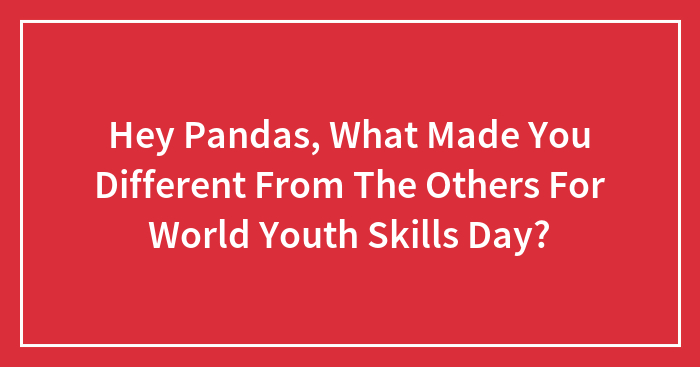 Hey Pandas, What Made You Different From The Others For World Youth Skills Day? (Closed)