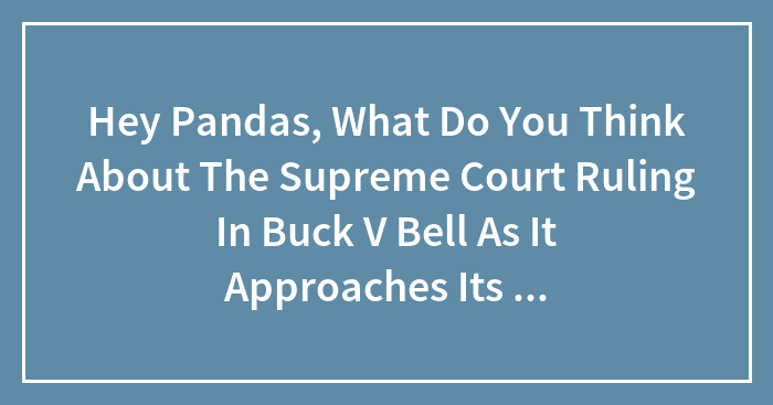 Hey Pandas, What Do You Think About The Supreme Court Ruling In Buck V Bell As It Approaches Its 100th Anniversary?