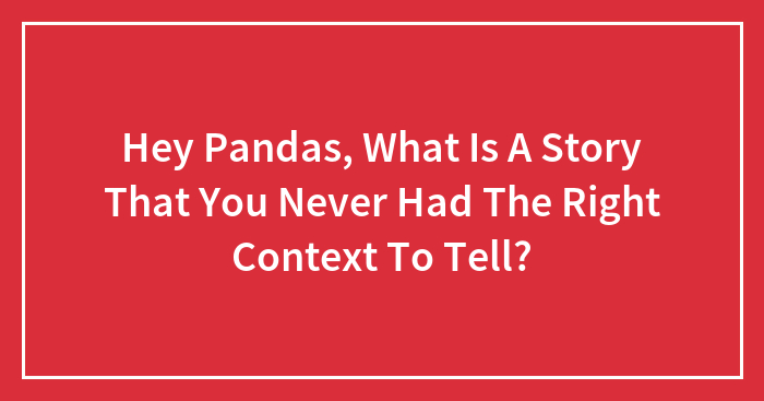 Hey Pandas, What Is A Story That You Never Had The Right Context To Tell?