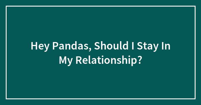 Hey Pandas, Should I Stay In My Relationship?