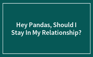 Hey Pandas, Should I Stay In My Relationship?