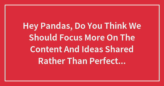 Hey Pandas, Do You Think We Should Focus More On The Content And Ideas Shared Rather Than Perfect Grammar And Spelling?