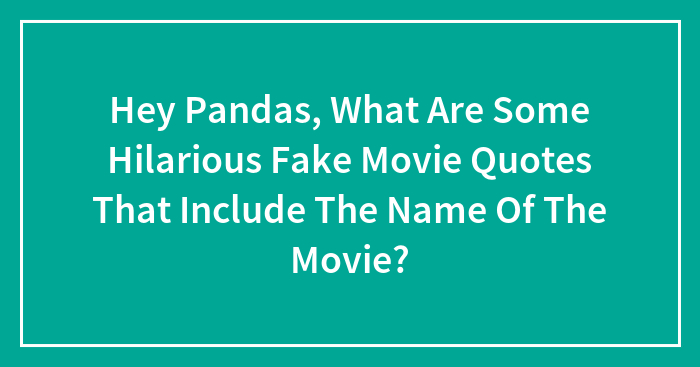 Hey Pandas, What Are Some Hilarious Fake Movie Quotes That Include The Name Of The Movie? (Closed)