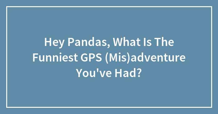 Hey Pandas, What Is The Funniest GPS (Mis)adventure You’ve Had? (Closed)