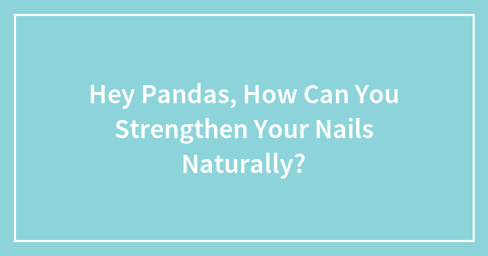 Hey Pandas, How Can You Strengthen Your Nails Naturally?