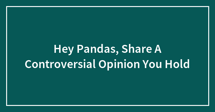 Hey Pandas, Share A Controversial Opinion You Hold