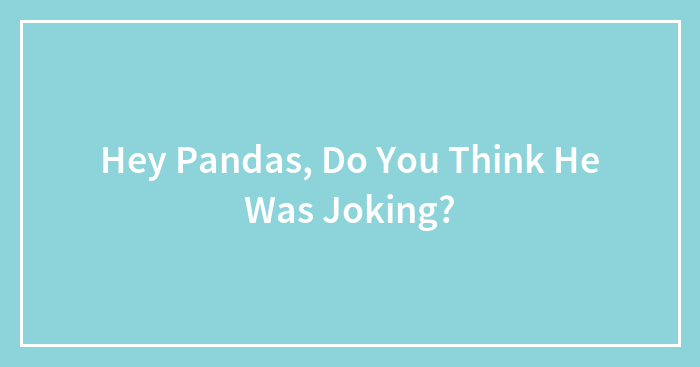 Hey Pandas, Do You Think He Was Joking?