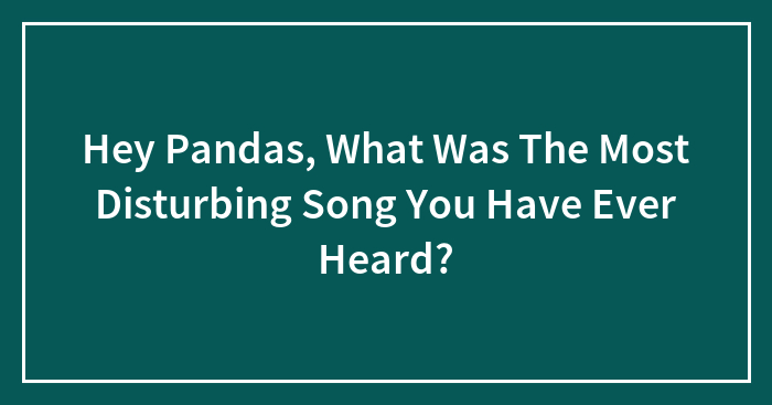 Hey Pandas, What Was The Most Disturbing Song You Have Ever Heard? (Closed)