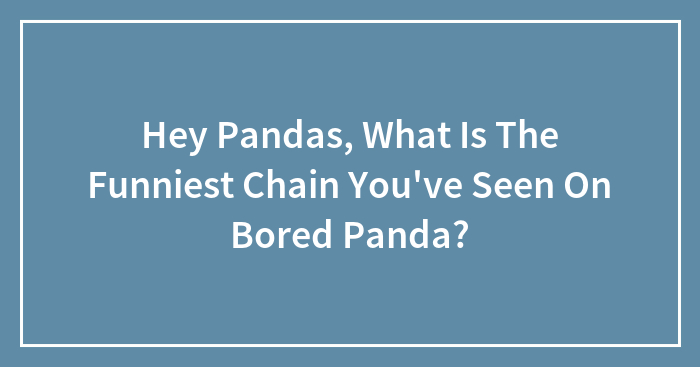 Hey Pandas, What Is The Funniest Chain You’ve Seen On Bored Panda? (Closed)