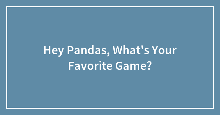 Hey Pandas, What’s Your Favorite Game? (Closed)