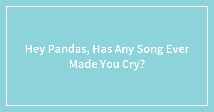 Hey Pandas, Has Any Song Ever Made You Cry? (Closed)