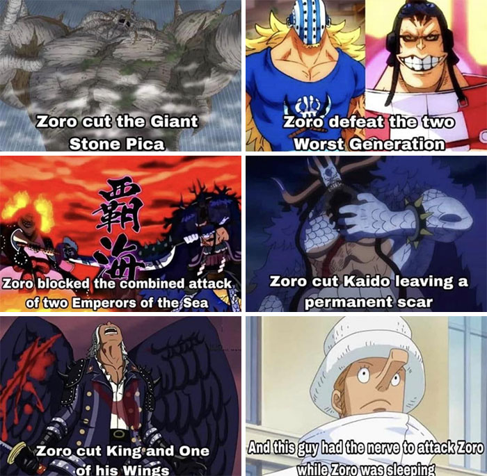 A one piece meme in six panels showcasing Zoro's achievements. The top left panel shows Zoro cutting the Giant Stone Pica with the text, "Zoro cut the Giant Stone Pica." The top middle panel features Zoro defeating two characters labeled "Worst Generation" with the text, "Zoro defeat the two Worst Generation." The top right panel shows Zoro blocking an attack from two Emperors of the Sea with the text, "Zoro blocked the combined attack of two Emperors of the Sea." The middle right panel depicts Zoro cutting Kaido, leaving a scar, with the text, "Zoro cut Kaido leaving a permanent scar." The bottom left panel shows Zoro defeating King and cutting one of his wings with the text, "Zoro cut King and one of his wings." The bottom right panel features a character surprised by Zoro's actions with the text, "And this guy had the nerve to attack Zoro while Zoro was sleeping."