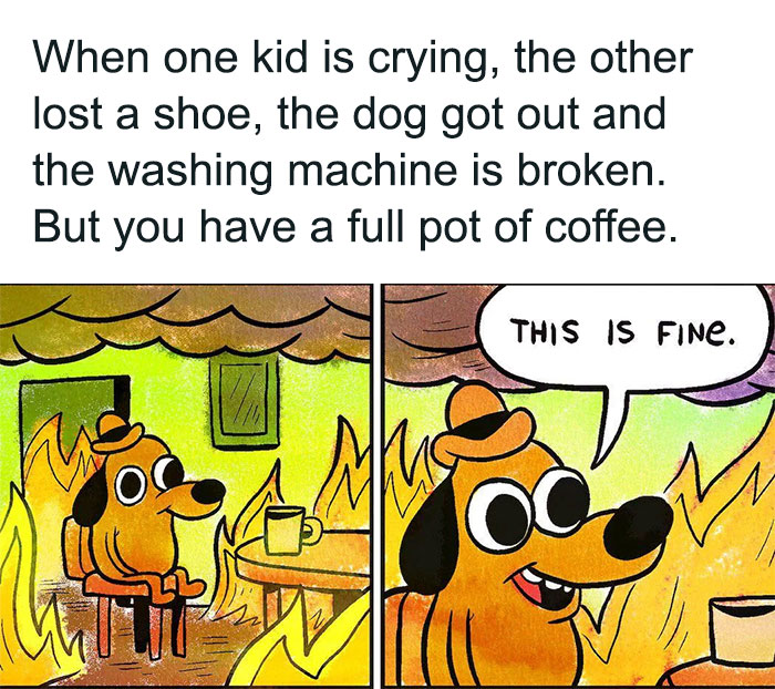 A two-panel cartoon image featuring the "This is Fine" dog. The first panel shows the dog calmly sitting in a burning room with a coffee mug on the table. The caption above reads, "When one kid is crying, the other lost a shoe, the dog got out and the washing machine is broken. But you have a full pot of coffee." In the second panel, the dog, still surrounded by flames, says, "This is fine." The meme humorously illustrates staying calm amidst household chaos due to the comforting presence of coffee.