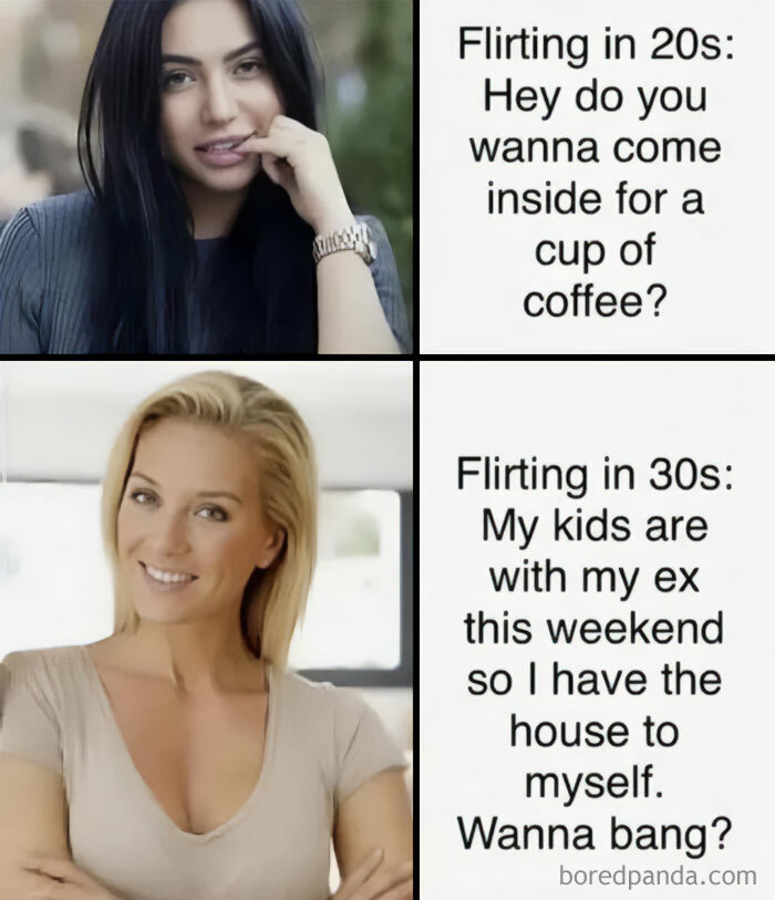 A flirty meme with a two-panel format. The top panel shows a woman with long dark hair and the text, "Flirting in 20s: Hey do you wanna come inside for a cup of coffee?" The bottom panel shows a woman with blonde hair and the text, "Flirting in 30s: My kids are with my ex this weekend so I have the house to myself. Wanna bang?" The meme humorously contrasts flirting styles in different decades of life.