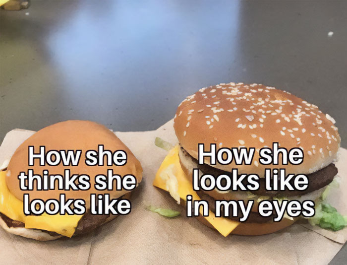  A love meme featuring two cheeseburgers on a table. The smaller, less appetizing cheeseburger on the left is labeled, "How she thinks she looks like." The larger, more appealing cheeseburger with a sesame seed bun on the right is labeled, "How she looks like in my eyes."