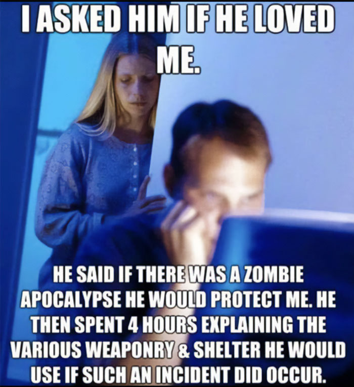 A love meme featuring a woman standing behind a man who is intently focused on a computer. The text above the image reads, "I asked him if he loved me." Below the image, the text continues, "He said if there was a zombie apocalypse he would protect me. He then spent 4 hours explaining the various weaponry & shelter he would use if such an incident did occur."