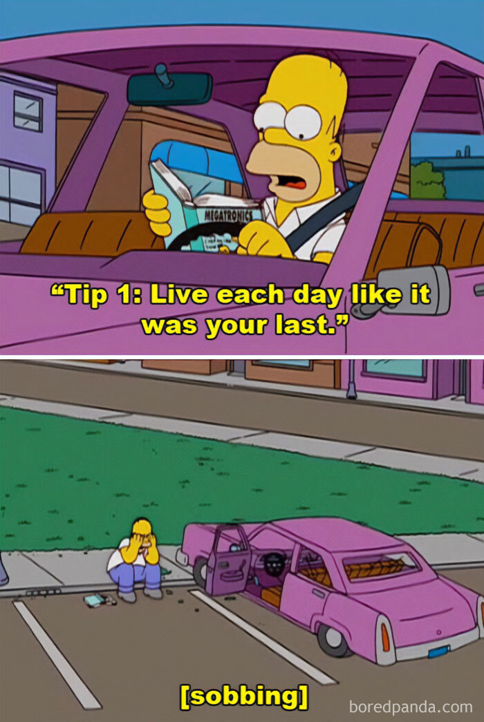 Meme of the day: The image is split into two frames from The Simpsons. In the top frame, Homer Simpson is sitting in his car, reading a magazine with the text, "Tip 1: Live each day like it was your last." In the bottom frame, Homer is sitting on the ground next to his wrecked car, sobbing with his head in his hands. The meme humorously illustrates the unexpected consequences of taking advice too literally.