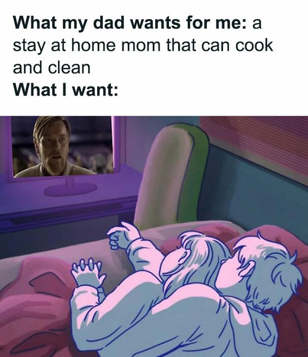 A Star Wars meme featuring two sections. The text at the top reads, "What my dad wants for me: a stay at home mom that can cook and clean." Below this text, the image is split into two parts: The top part shows Obi-Wan Kenobi's concerned face peeking through a window (a reference to his iconic appearance in Revenge of the Sith). The bottom part shows a cartoon-style image of a person lying in bed, watching the scene with Obi-Wan on a screen, indicating their preference. The caption beneath this image reads, "What I want," humorously suggesting that the person would rather watch Star Wars (or specifically have Obi-Wan) than conform to traditional expectations. The meme humorously contrasts a father's traditional desires for his child with the child's own preferences, using Star Wars imagery to emphasize the difference.