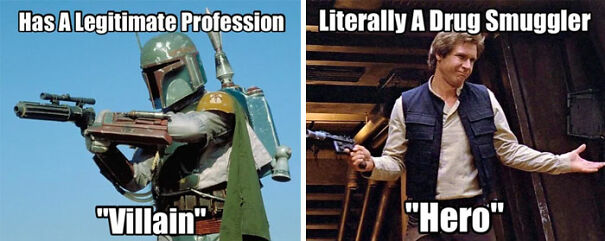 A Star Wars meme contrasting the characterizations of Boba Fett and Han Solo. The meme is divided into two panels: The left panel shows Boba Fett holding a blaster, with the text, "Has A Legitimate Profession" above him and the word "Villain" in quotes below, humorously pointing out that despite being a bounty hunter—a legitimate job—he is labeled a villain. The right panel shows Han Solo with a casual, confident expression, holding a blaster and gesturing with his other hand. The text above him reads, "Literally A Drug Smuggler," and below him, the word "Hero" in quotes, highlighting the irony that Han, who smuggled illegal substances (like spice), is considered a hero in the Star Wars universe. The meme humorously critiques the differing moral judgments applied to these two characters despite their respective professions.