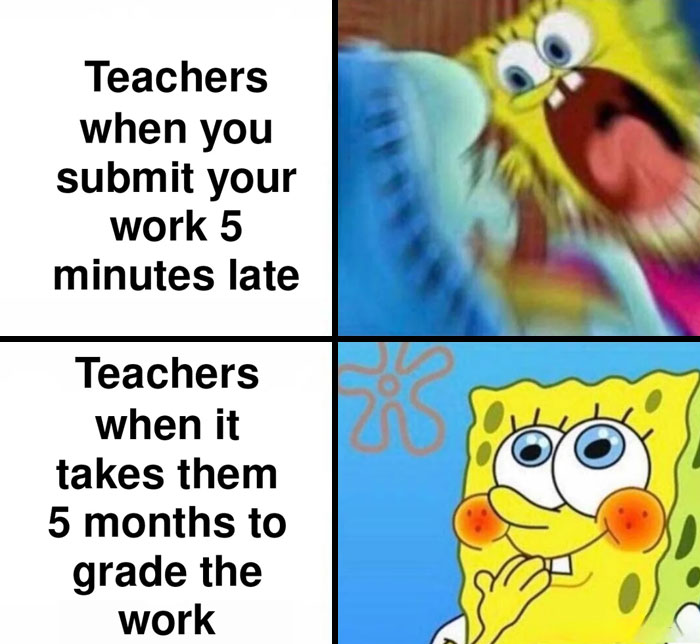 A teacher meme showing two contrasting reactions of SpongeBob SquarePants. The top half shows SpongeBob panicking with the text, "Teachers when you submit your work 5 minutes late," while the bottom half shows a calm and content SpongeBob with the text, "Teachers when it takes them 5 months to grade the work." The meme humorously highlights the double standards teachers sometimes have regarding deadlines.