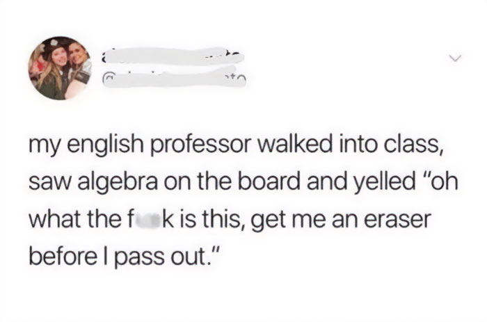 A teacher meme showing a tweet that reads, "my english professor walked into class, saw algebra on the board and yelled 'oh what the f**k is this, get me an eraser before I pass out.'" The meme humorously captures the frustration and panic of an English professor when confronted with unexpected math in their classroom.