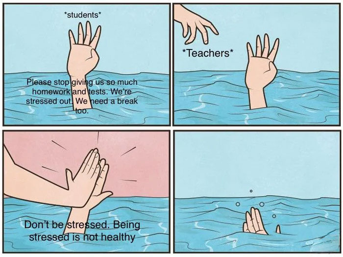  A teacher meme showing a four-panel comic where students are drowning and reaching out for help, asking teachers to stop giving so much homework and tests because they are stressed. The teachers are also drowning but instead of helping, they high-five the students, saying, "Don’t be stressed. Being stressed is not healthy," before disappearing under the water, humorously illustrating the shared stress between students and teachers.