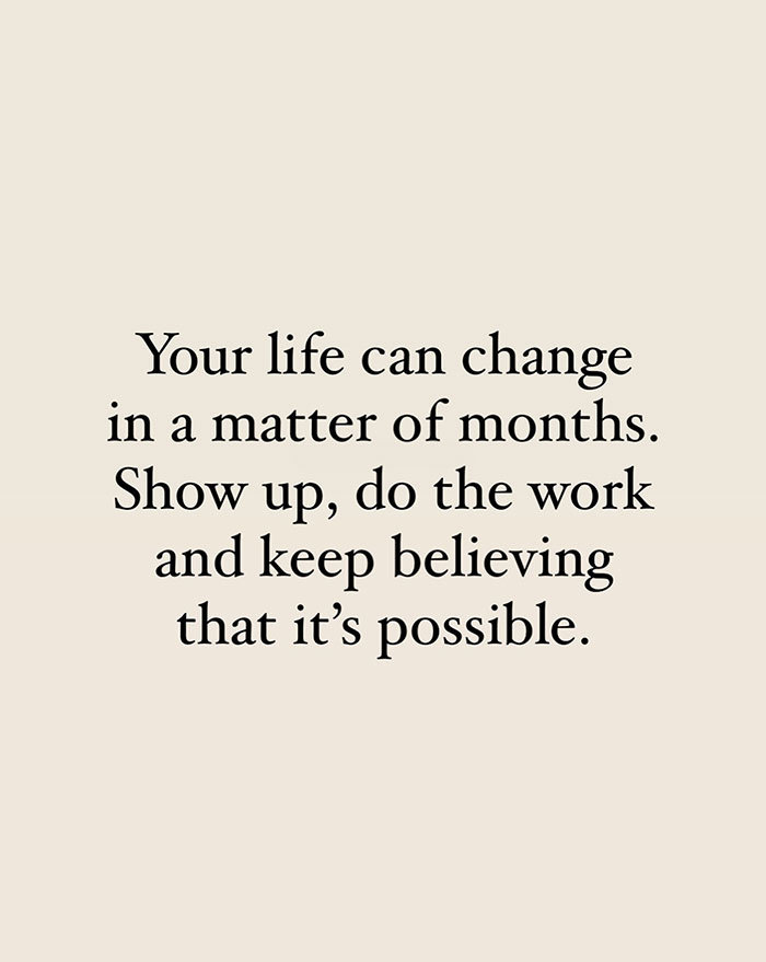 A "You can do it" meme featuring a simple and motivational text on a plain beige background. The text reads, "Your life can change in a matter of months. Show up, do the work, and keep believing that it’s possible." The message encourages persistence, effort, and faith in the possibility of positive change, emphasizing that consistent action can lead to significant transformation over time.