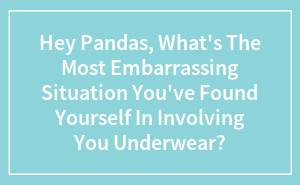 Hey Pandas, What’s The Most Embarrassing Situation You’ve Found Yourself In Involving You Underwear?