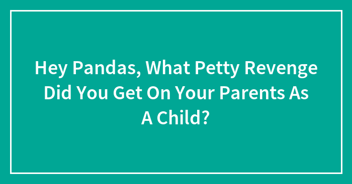 Hey Pandas, What Petty Revenge Did You Get On Your Parents As A Child? (Closed)