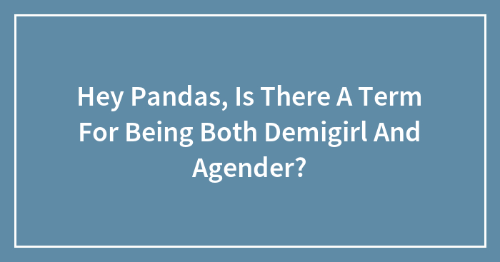 Hey Pandas, Is There A Term For Being Both Demigirl And Agender?