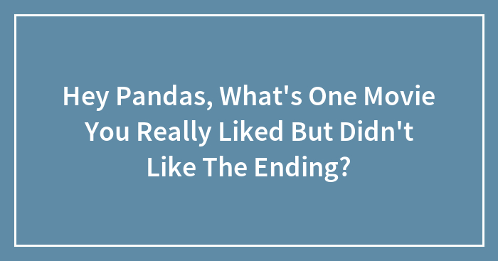 Hey Pandas, What’s One Movie You Really Liked But Didn’t Like The Ending? (Closed)