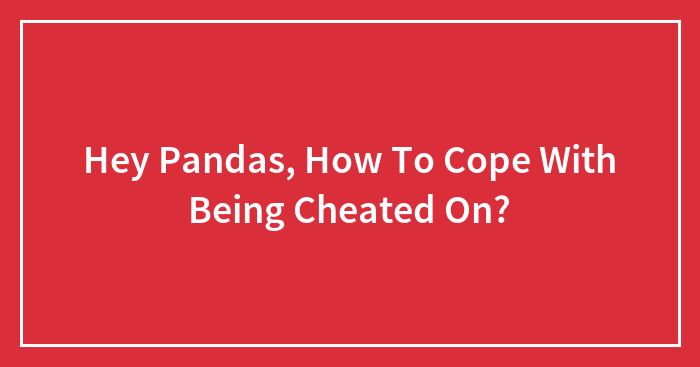 Hey Pandas, How To Cope With Being Cheated On? (Closed)