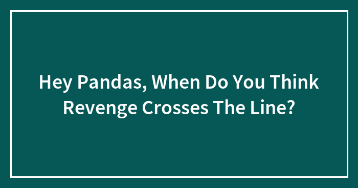 Hey Pandas, When Do You Think Revenge Crosses The Line? (Closed)