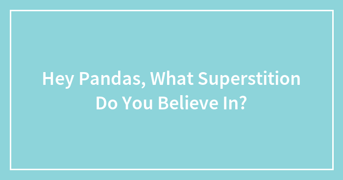 Hey Pandas, What Superstition Do You Believe In? (Closed)